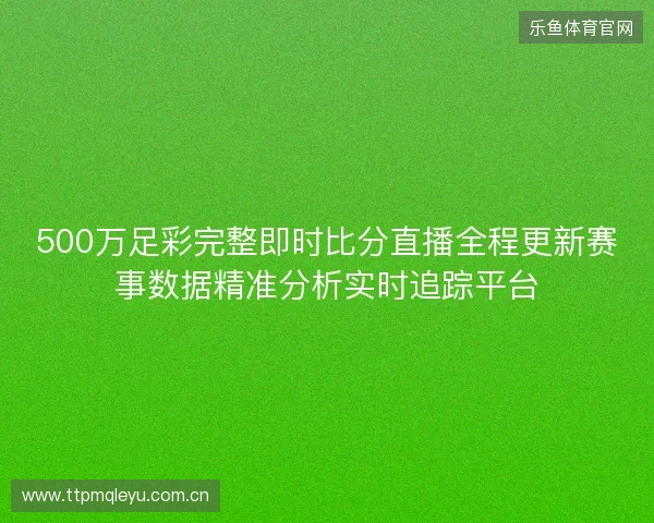 500万足彩完整即时比分直播全程更新赛事数据精准分析实时追踪平台